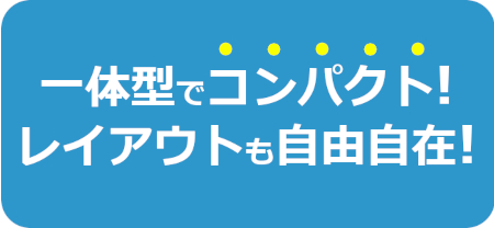 一体形でコンパクト！レイアウトも自由自在！